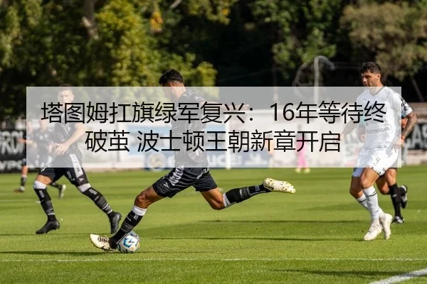 塔图姆扛旗绿军复兴：16年等待终破茧 波士顿王朝新章开启
